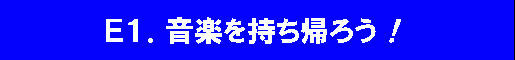 E1.音楽を持ち帰ろう！