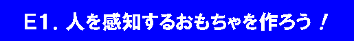 E1.人を感知するおもちゃを作ろう！